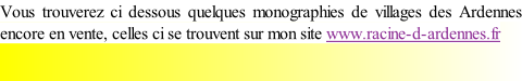 Vous trouverez ci dessous quelques monographies de villages des Ardennes encore en vente, celles ci se trouvent sur mon site www.racine-d-ardennes.fr